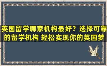 英国留学哪家机构最好？选择可靠的留学机构 轻松实现你的英国梦！